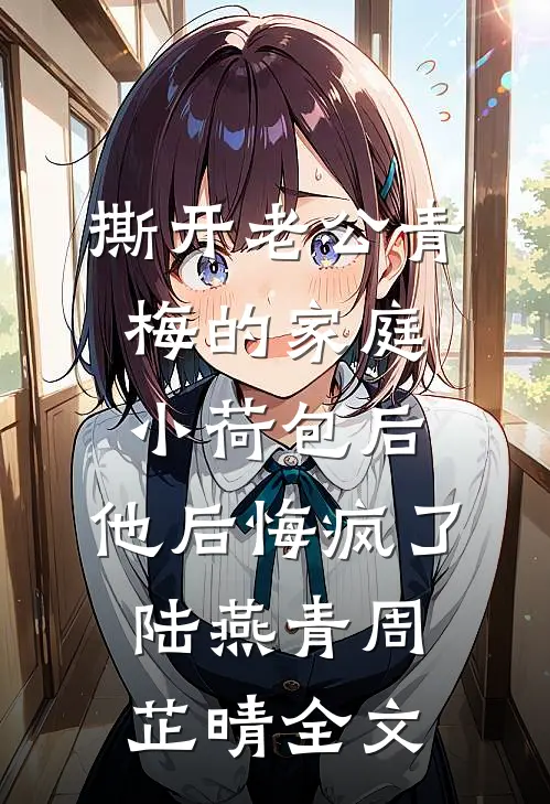 撕开老公青梅的家庭小荷包后，他后悔疯了陆燕青周芷晴全文