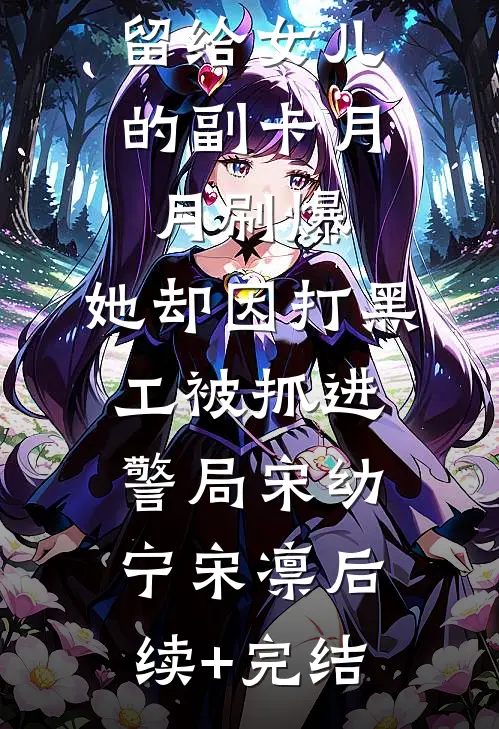 留给女儿的副卡月月刷爆，她却因打黑工被抓进警局宋幼宁宋凛后续+完结