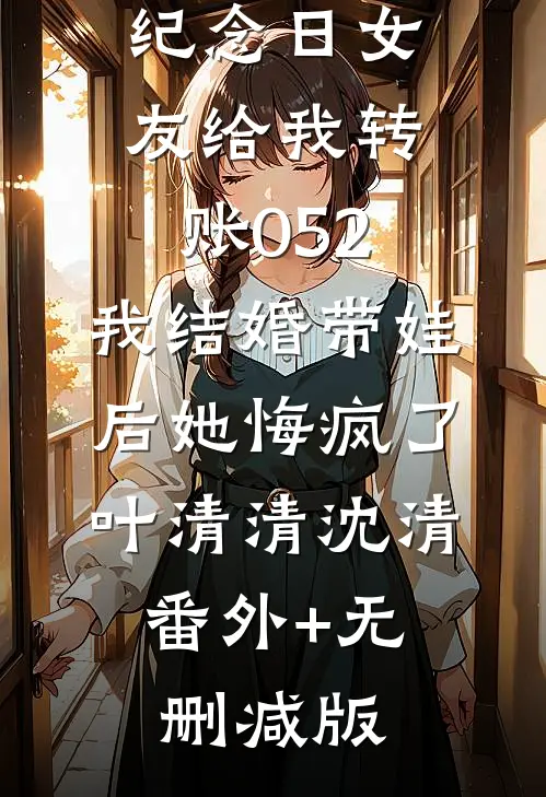 纪念日女友给我转账052，我结婚带娃后她悔疯了叶清清沈清:番外+无删减版
