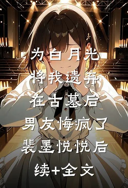 为白月光将我遗弃在古墓后，男友悔疯了裴墨悦悦后续+全文