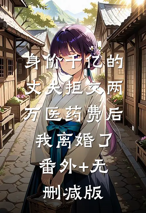 身价千亿的丈夫拒交两万医药费后，我离婚了:番外+无删减版