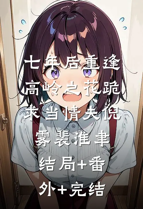 七年后重逢，高岭之花跪求当情夫倪雾裴淮聿:结局+番外+完结