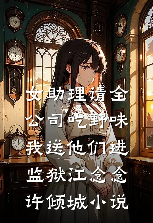 女助理请全公司吃野味，我送他们进监狱江念念许倾城小说