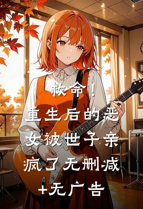 救命！重生后的恶女被世子亲疯了无删减+无广告