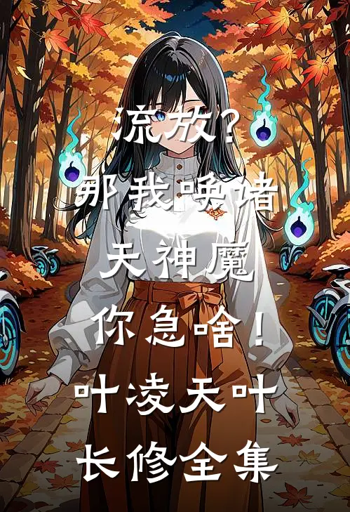 流放？那我唤诸天神魔，你急啥！叶凌天叶长修全集