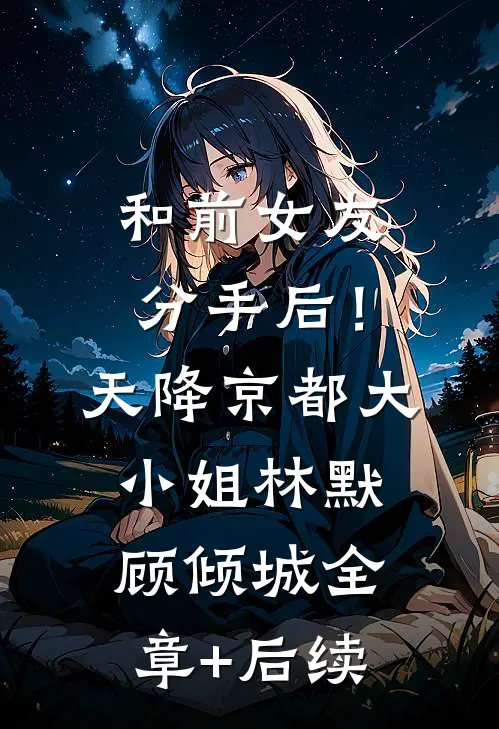 和前女友分手后！天降京都大小姐林默顾倾城全章+后续