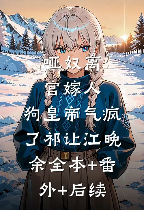 哑奴离宫嫁人，狗皇帝气疯了祁让江晚余全本+番外+后续