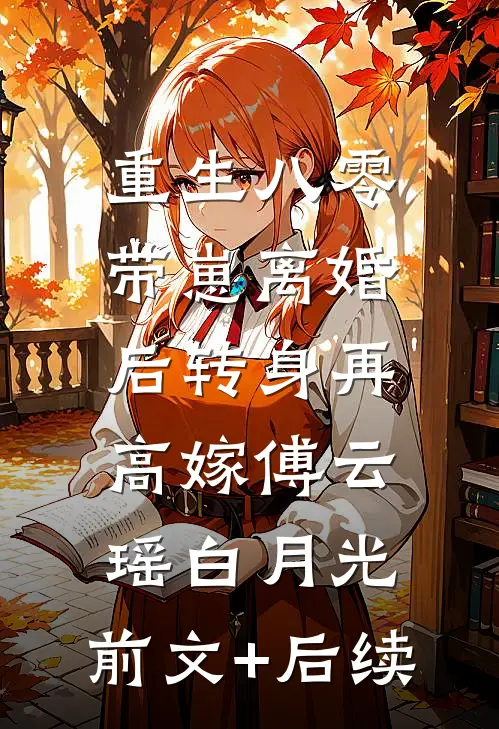 重生八零，带崽离婚后转身再高嫁傅云瑶白月光:前文+后续