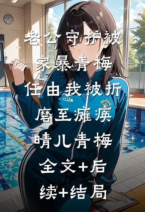 老公守护被家暴青梅，任由我被折磨至瘫痪晴儿青梅全文+后续+结局