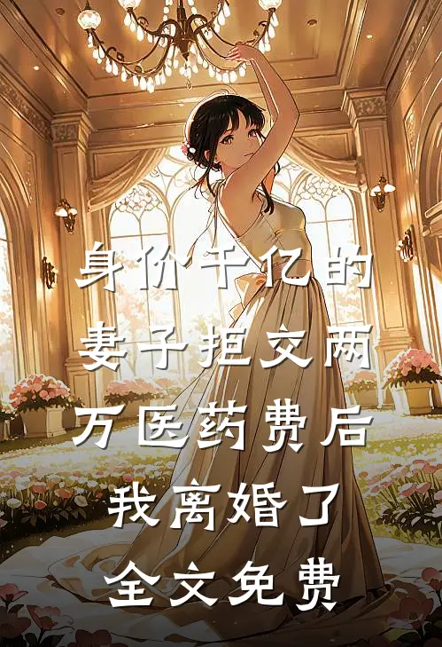 身价千亿的妻子拒交两万医药费后，我离婚了全文免费