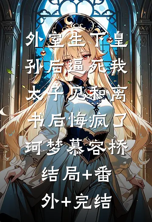 外室生下皇孙后逼死我，太子见和离书后悔疯了珂梦慕容桥:结局+番外+完结