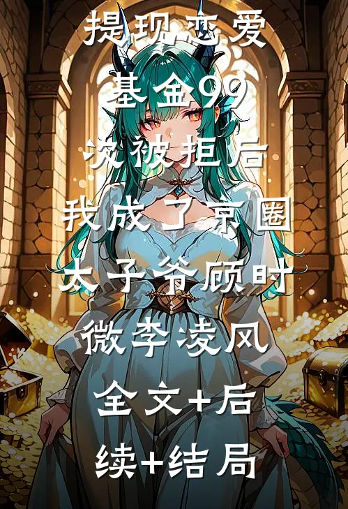 提现恋爱基金99次被拒后，我成了京圈太子爷顾时微李凌风:全文+后续+结局