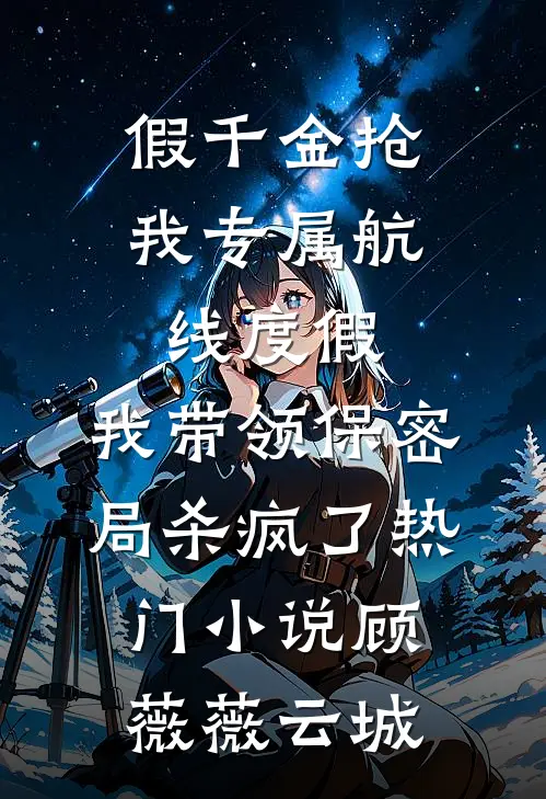 假千金抢我专属航线度假，我带领保密局杀疯了热门小说顾薇薇云城