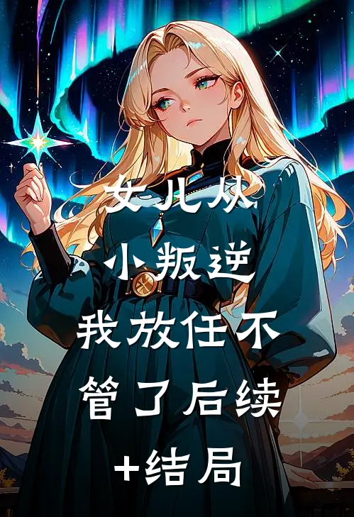 女儿从小叛逆，我放任不管了后续+结局