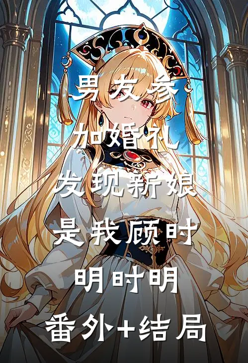 男友参加婚礼，发现新娘是我顾时明时明:(番外)+(结局)