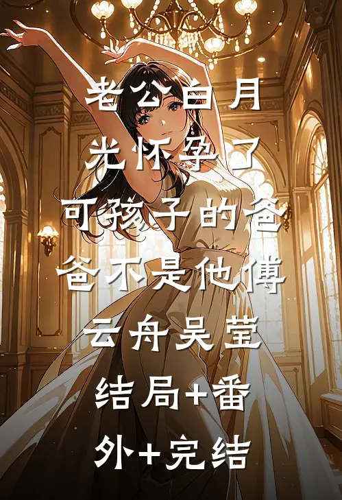 老公白月光怀孕了，可孩子的爸爸不是他傅云舟吴莹:结局+番外+完结