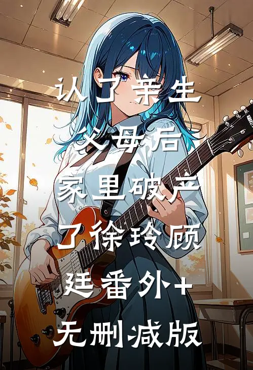 认了亲生父母后，家里破产了徐玲顾廷番外+无删减版
