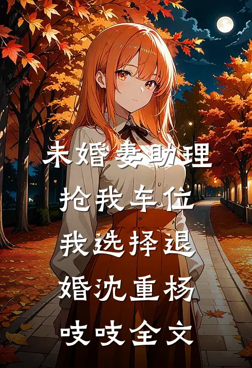 未婚妻助理抢我车位，我选择退婚沈重杨吱吱全文