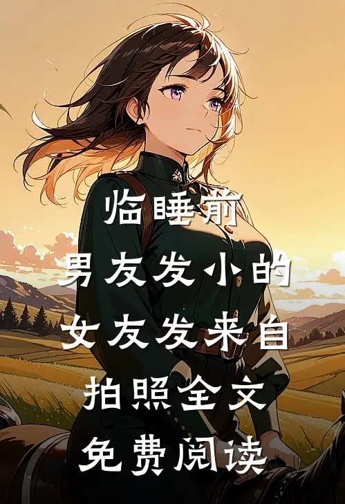 临睡前，男友发小的女友发来自拍照全文免费阅读