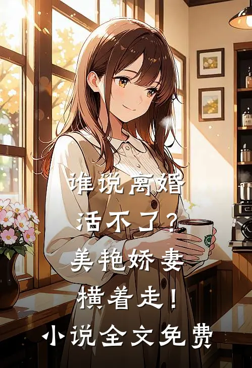 谁说离婚活不了？美艳娇妻横着走！小说全文免费