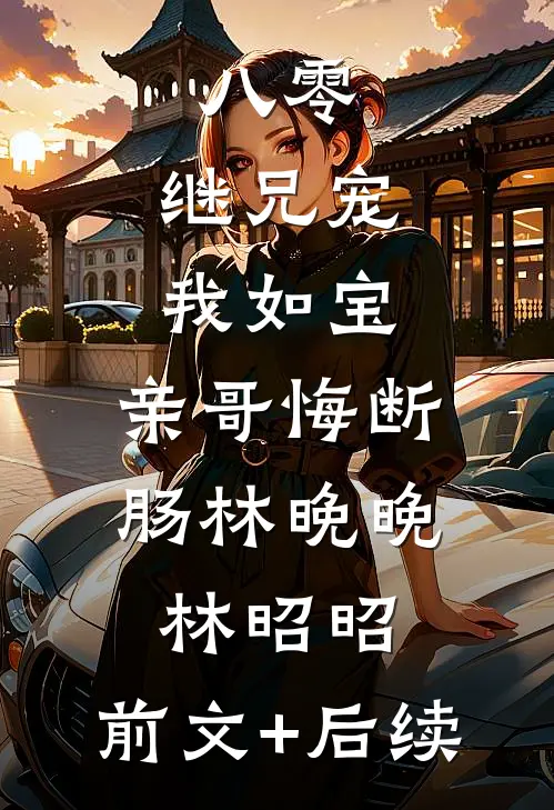 八零：继兄宠我如宝，亲哥悔断肠林晚晚林昭昭:前文+后续