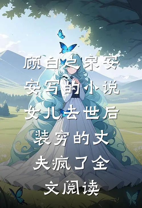 顾白之宋安安写的小说女儿去世后，装穷的丈夫疯了全文阅读