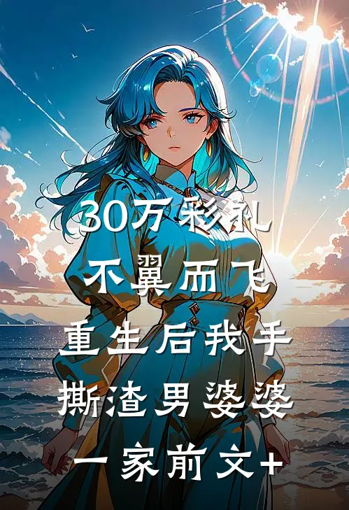 30万彩礼不翼而飞，重生后我手撕渣男婆婆一家前文+