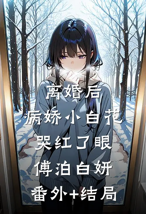 离婚后，病娇小白花哭红了眼傅泊白妍:(番外)+(结局)