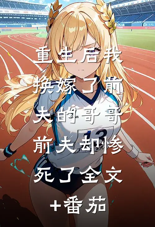 重生后我换嫁了前夫的哥哥，前夫却惨死了全文+番茄