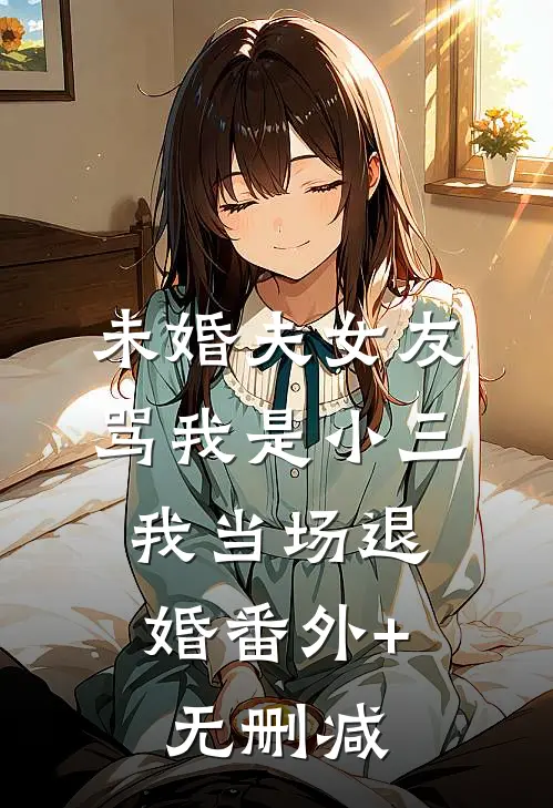 未婚夫女友骂我是小三，我当场退婚番外+无删减