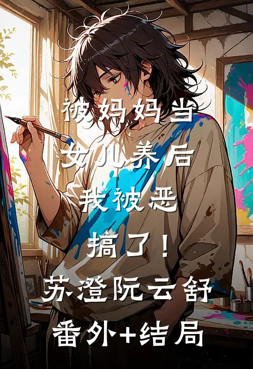 被妈妈当女儿养后，我被恶搞了！苏澄阮云舒(番外)+(结局)