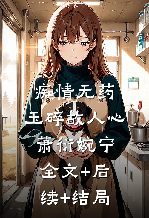 痴情无药，玉碎故人心萧衍婉宁:全文+后续+结局
