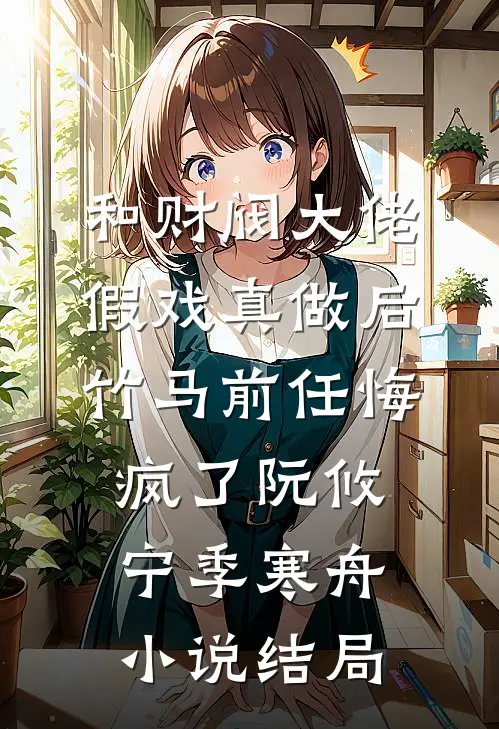 和财阀大佬假戏真做后，竹马前任悔疯了阮攸宁季寒舟小说结局