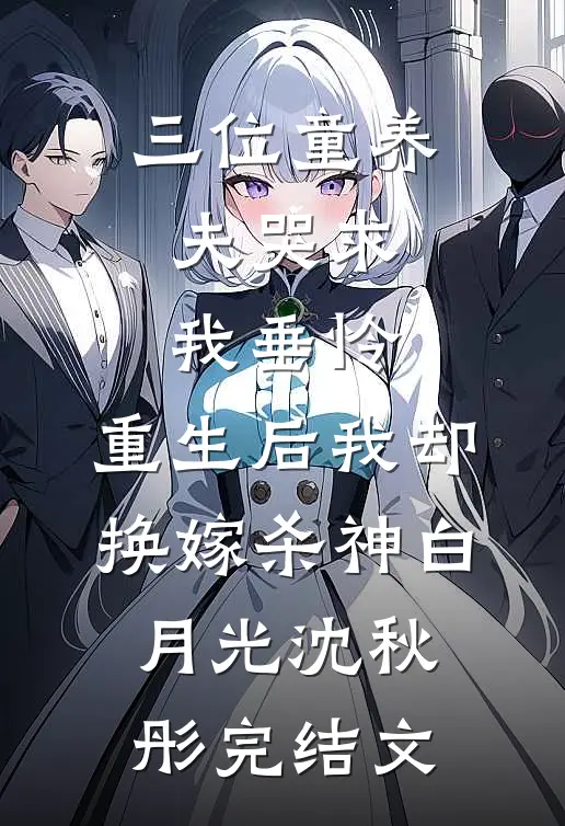 三位童养夫哭求我垂怜，重生后我却换嫁杀神白月光沈秋彤完结文