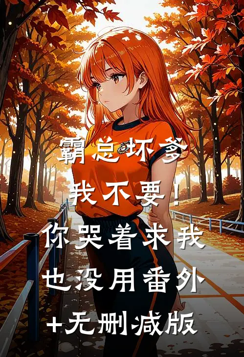 霸总坏爹我不要！你哭着求我也没用:番外+无删减版