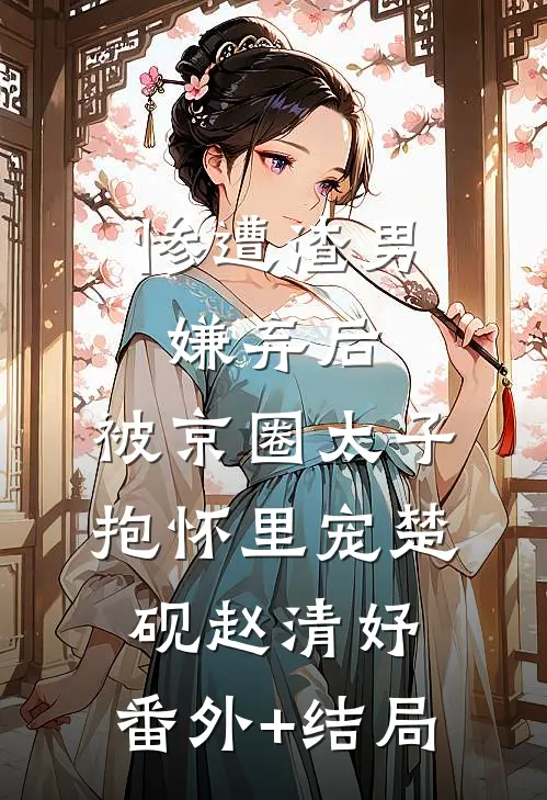 惨遭渣男嫌弃后，被京圈太子抱怀里宠楚砚赵清妤:(番外)+(结局)