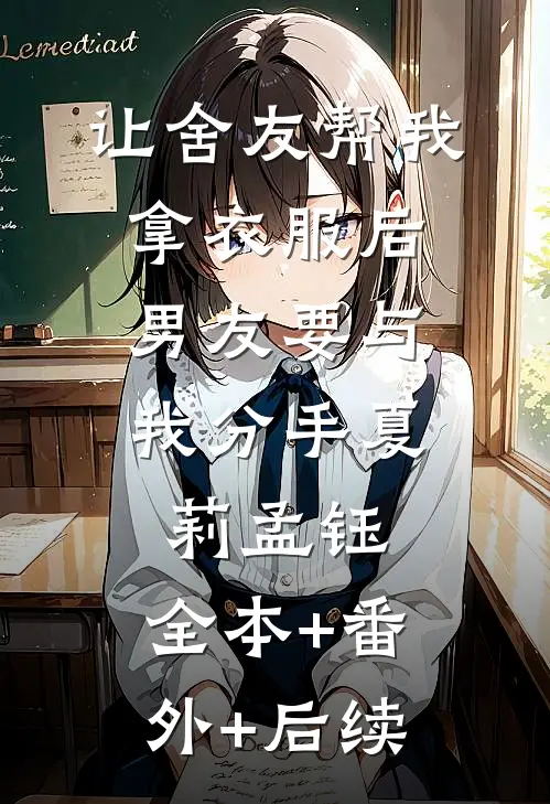 让舍友帮我拿衣服后，男友要与我分手夏莉孟钰:全本+番外+后续