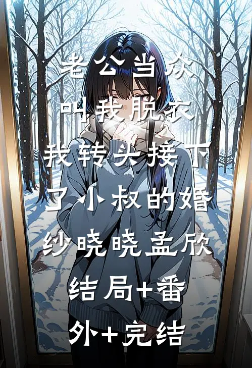老公当众叫我脱衣，我转头接下了小叔的婚纱晓晓孟欣:结局+番外+完结