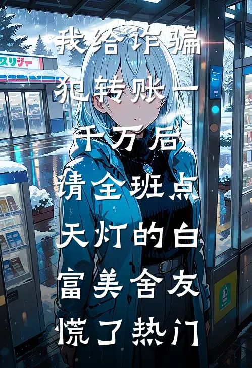 我给诈骗犯转账一千万后，请全班点天灯的白富美舍友慌了热门