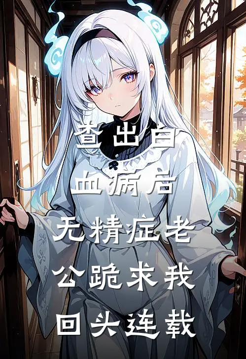 查出白血病后，无精症老公跪求我回头连载