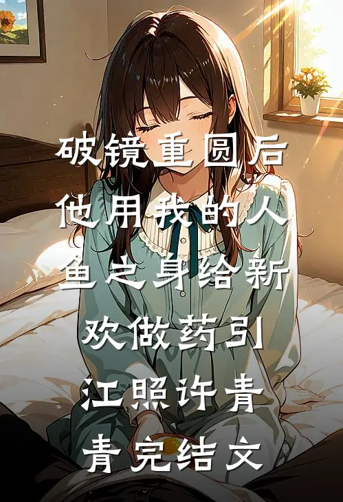 破镜重圆后，他用我的人鱼之身给新欢做药引江照许青青完结文