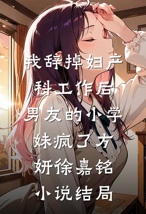 我辞掉妇产科工作后，男友的小学妹疯了方妍徐嘉铭小说结局