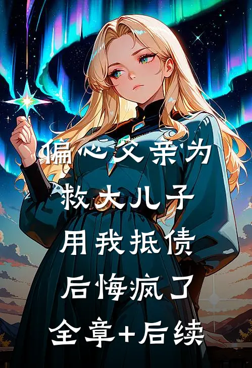 偏心父亲为救大儿子用我抵债，后悔疯了:全章+后续