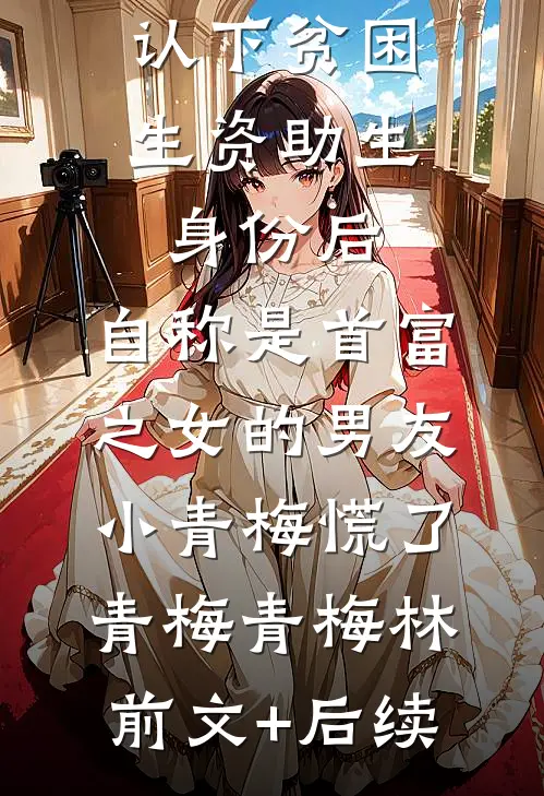 认下贫困生资助生身份后，自称是首富之女的男友小青梅慌了青梅青梅林:前文+后续