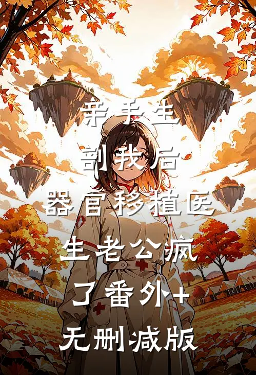 亲手生剖我后，器官移植医生老公疯了番外+无删减版