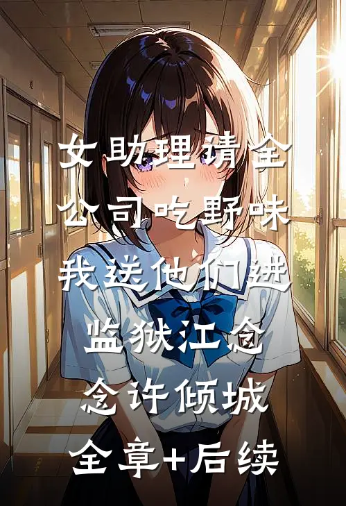 女助理请全公司吃野味，我送他们进监狱江念念许倾城:全章+后续