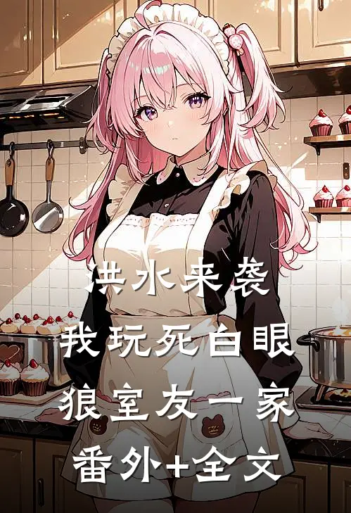 洪水来袭，我玩死白眼狼室友一家:(番外)+(全文)