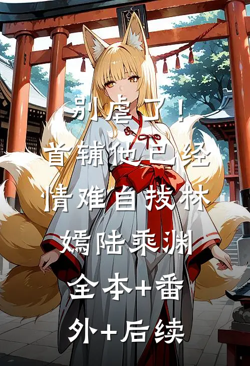 别虐了！首辅他已经情难自拔林嫣陆乘渊:全本+番外+后续