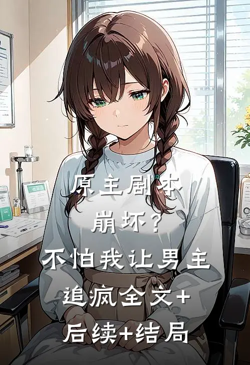 原主剧本崩坏？不怕，我让男主追疯:全文+后续+结局