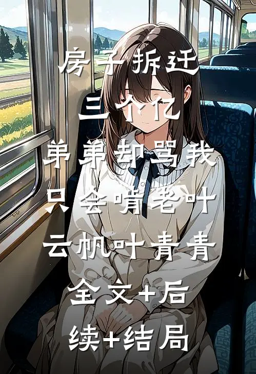 房子拆迁三个亿，弟弟却骂我只会啃老叶云帆叶青青全文+后续+结局